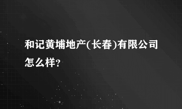 和记黄埔地产(长春)有限公司怎么样？