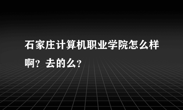 石家庄计算机职业学院怎么样啊？去的么？