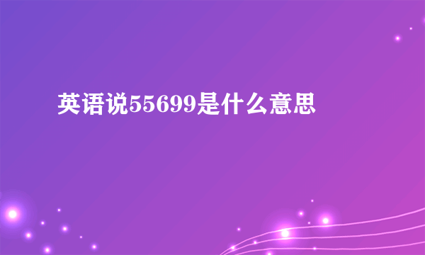 英语说55699是什么意思