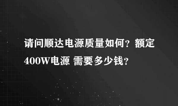 请问顺达电源质量如何？额定400W电源 需要多少钱？