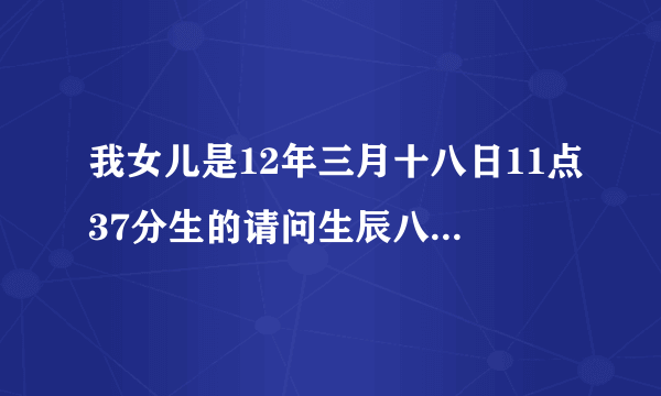 我女儿是12年三月十八日11点37分生的请问生辰八字和五行缺什