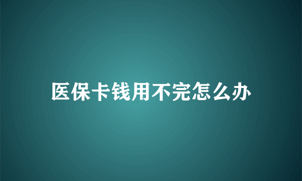 医保卡钱用不完怎么办