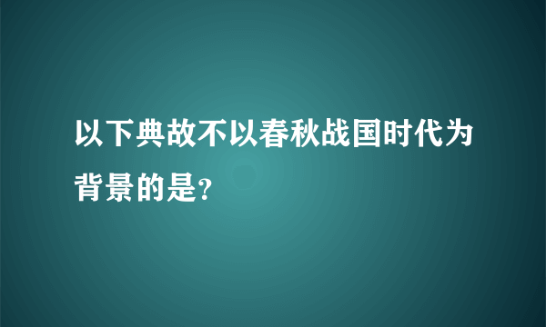 以下典故不以春秋战国时代为背景的是？