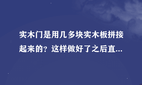 实木门是用几多块实木板拼接起来的？这样做好了之后直接喷漆?里面是不没有贴皮？实木复合门是不都贴皮？