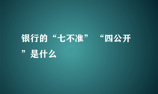 银行的“七不准” “四公开”是什么