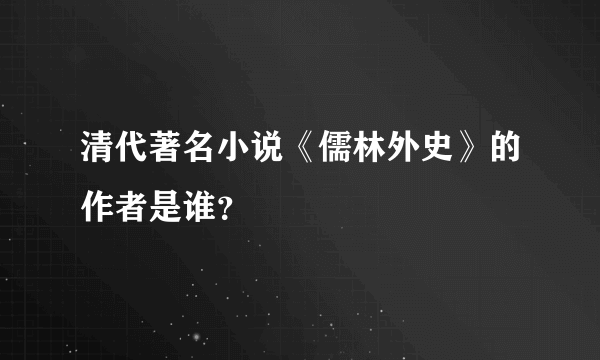 清代著名小说《儒林外史》的作者是谁？