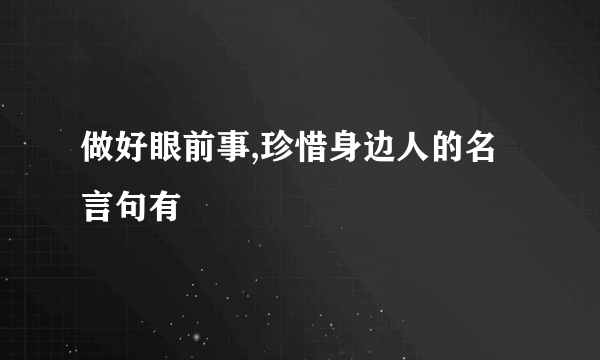 做好眼前事,珍惜身边人的名言句有