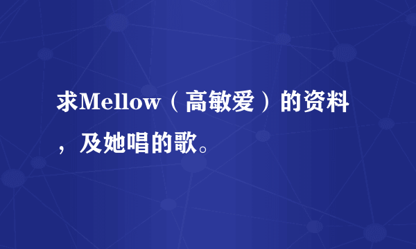 求Mellow（高敏爱）的资料，及她唱的歌。