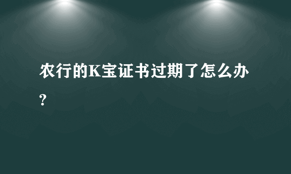 农行的K宝证书过期了怎么办?