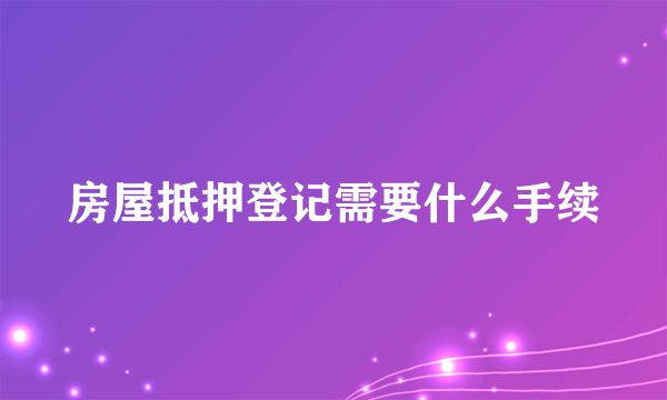 房屋抵押登记需要什么手续