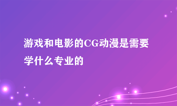 游戏和电影的CG动漫是需要学什么专业的