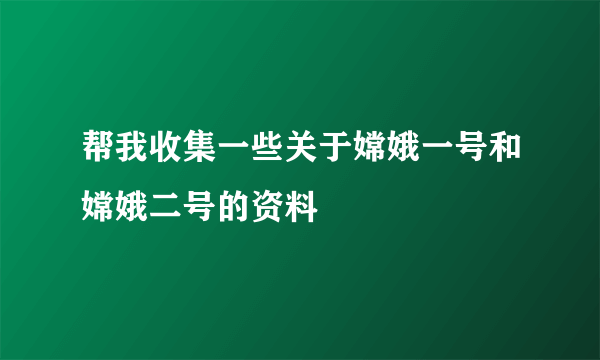 帮我收集一些关于嫦娥一号和嫦娥二号的资料