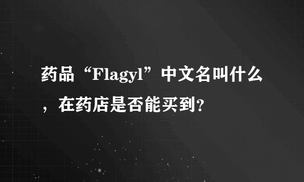 药品“Flagyl”中文名叫什么，在药店是否能买到？