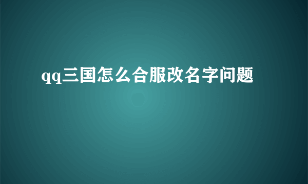 qq三国怎么合服改名字问题