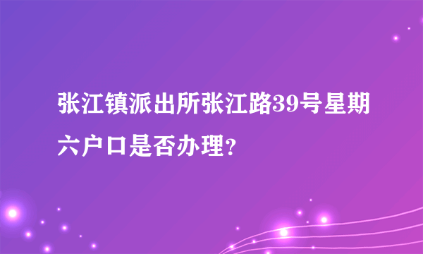 张江镇派出所张江路39号星期六户口是否办理？