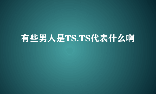 有些男人是TS.TS代表什么啊