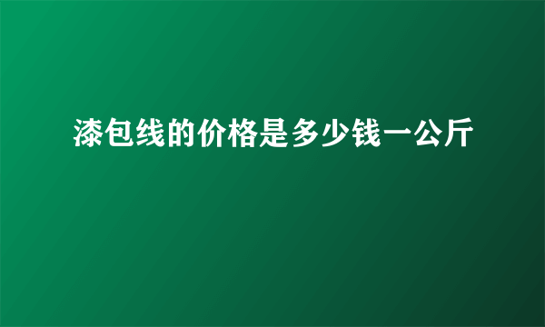 漆包线的价格是多少钱一公斤