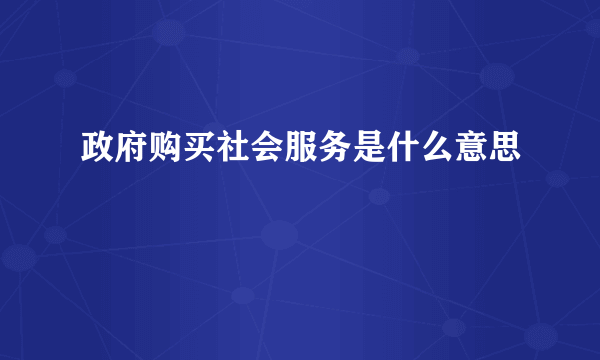 政府购买社会服务是什么意思