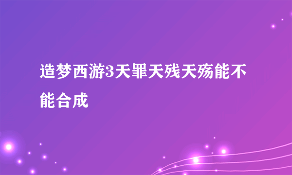 造梦西游3天罪天残天殇能不能合成