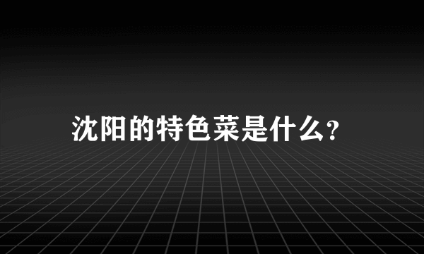 沈阳的特色菜是什么？