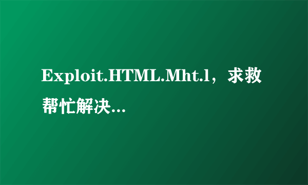 Exploit.HTML.Mht.l，求救帮忙解决这个病毒