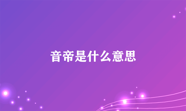 音帝是什么意思