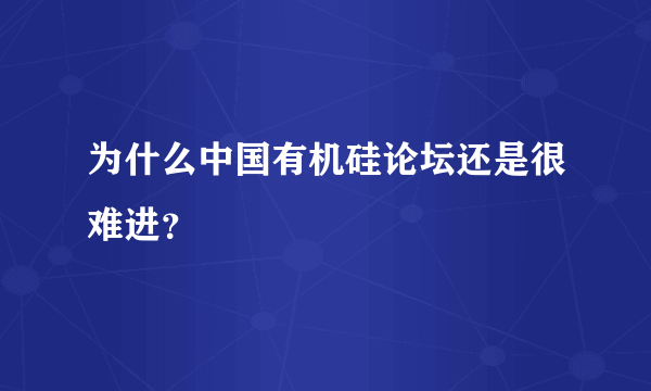 为什么中国有机硅论坛还是很难进？