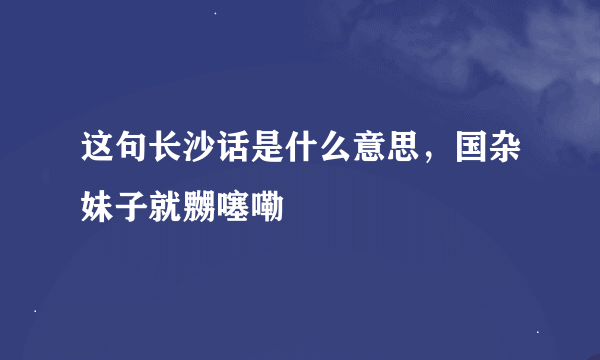 这句长沙话是什么意思，国杂妹子就嬲噻嘞