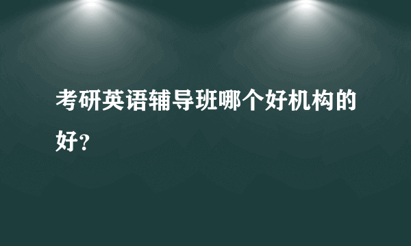 考研英语辅导班哪个好机构的好？