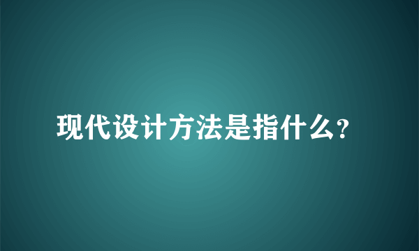 现代设计方法是指什么？