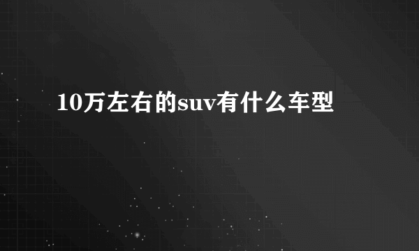 10万左右的suv有什么车型