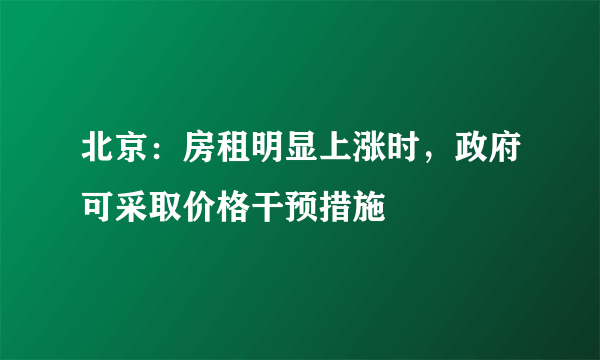 北京：房租明显上涨时，政府可采取价格干预措施