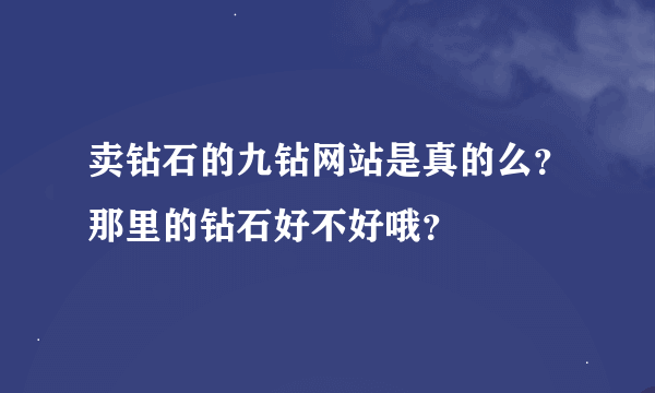 卖钻石的九钻网站是真的么？那里的钻石好不好哦？