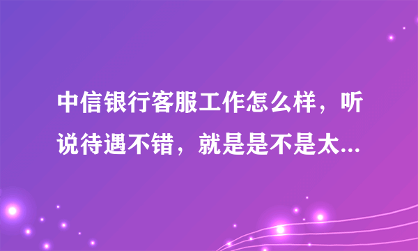 中信银行客服工作怎么样，听说待遇不错，就是是不是太没发展了，适合女孩子吗？？