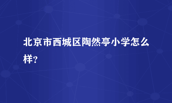 北京市西城区陶然亭小学怎么样？