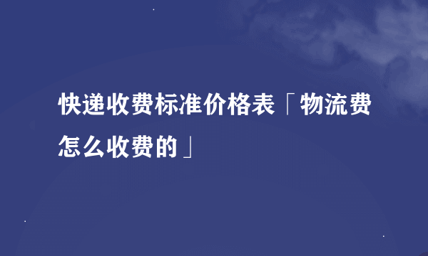 快递收费标准价格表「物流费怎么收费的」