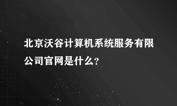 北京沃谷计算机系统服务有限公司官网是什么？