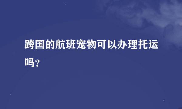 跨国的航班宠物可以办理托运吗？