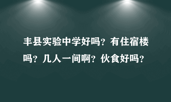 丰县实验中学好吗？有住宿楼吗？几人一间啊？伙食好吗？