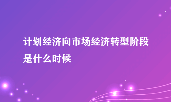 计划经济向市场经济转型阶段是什么时候