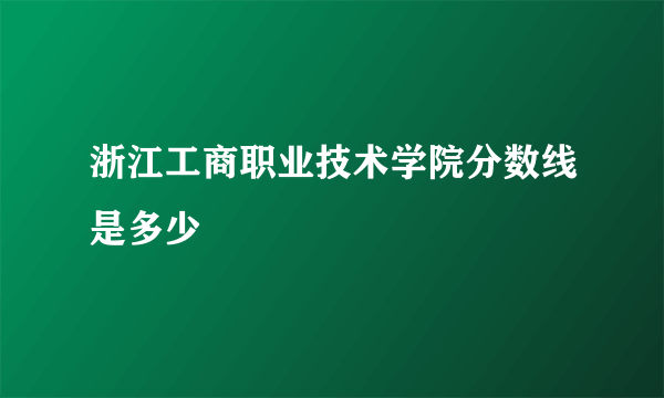 浙江工商职业技术学院分数线是多少