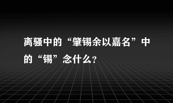 离骚中的“肇锡余以嘉名”中的“锡”念什么？