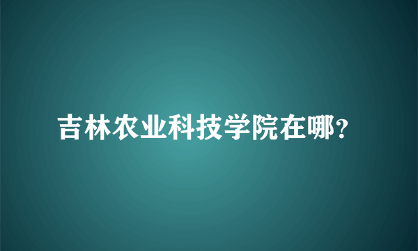 吉林农业科技学院在哪？