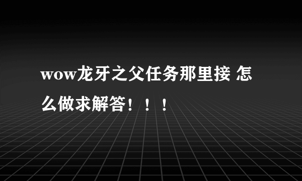 wow龙牙之父任务那里接 怎么做求解答！！！