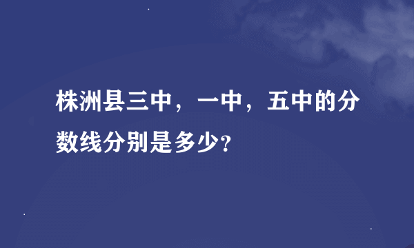 株洲县三中，一中，五中的分数线分别是多少？