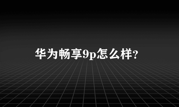 华为畅享9p怎么样？