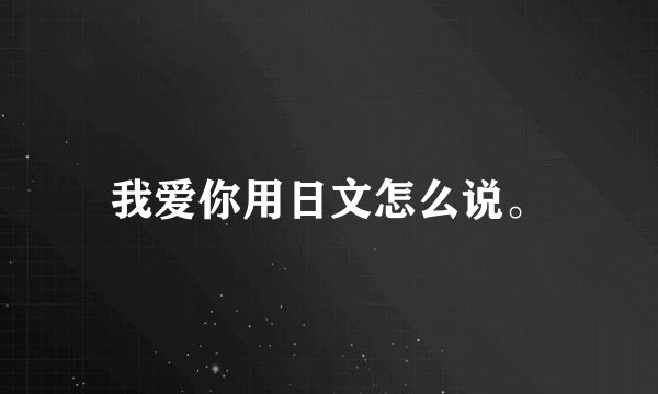 我爱你用日文怎么说。