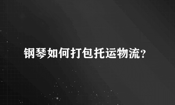 钢琴如何打包托运物流？