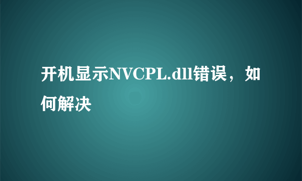 开机显示NVCPL.dll错误，如何解决