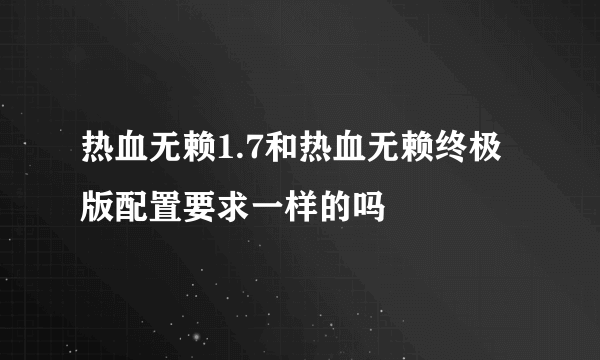 热血无赖1.7和热血无赖终极版配置要求一样的吗